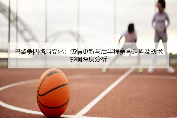 巴黎争四格局变化：伤情更新与后半程赛季走势及战术影响深度分析