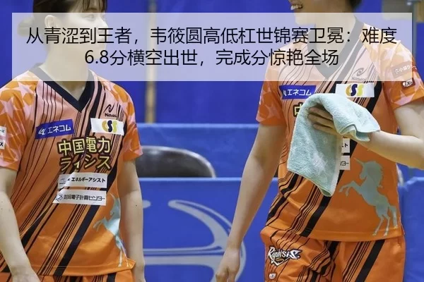 从青涩到王者，韦筱圆高低杠世锦赛卫冕：难度6.8分横空出世，完成分惊艳全场